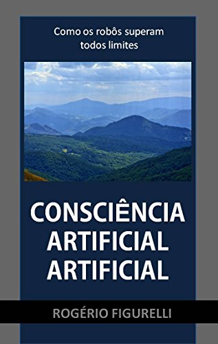 Consciência Artificial Artificial: Como os robôs superam todos limites - Rogério Figurelli Consciência Artificial Artificial: Como os robôs superam todos limites - Rogério Figurelli