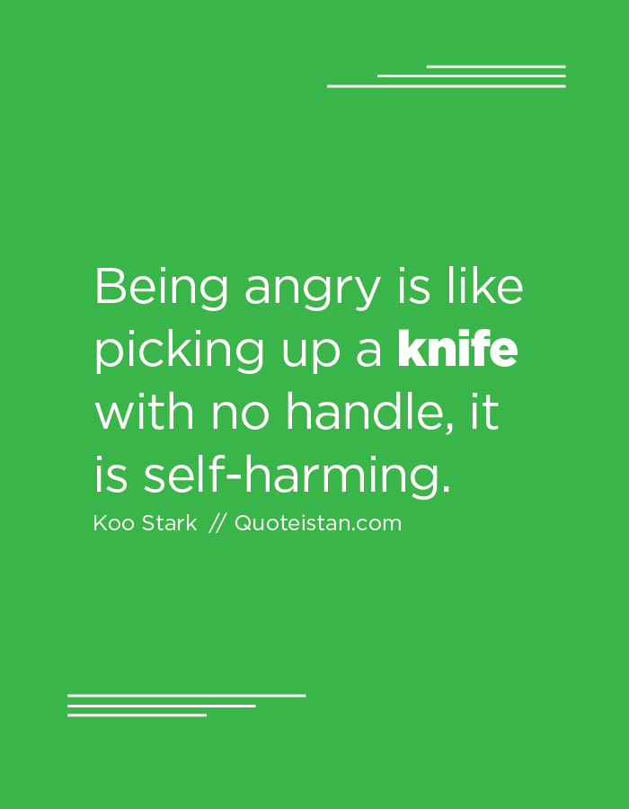 Being angry is like picking up a knife with no handle, it is self-harming.