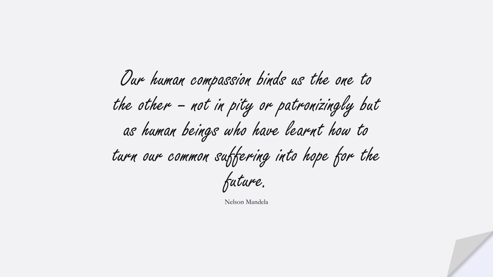 Our human compassion binds us the one to the other – not in pity or patronizingly but as human beings who have learnt how to turn our common suffering into hope for the future. (Nelson Mandela);  #HumanityQuotes