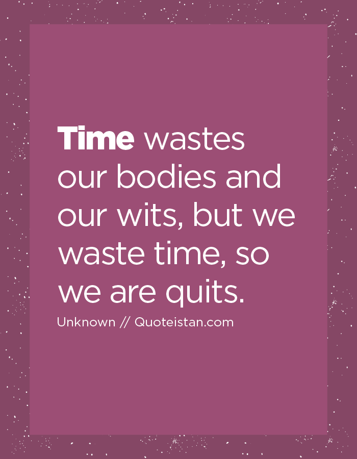 Time wastes our bodies and our wits, but we waste time, so we are quits.