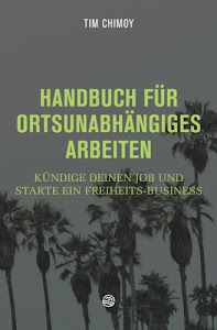 Handbuch für ortsunabhängiges Arbeiten: Kündige deinen Job und starte ein Freiheits-Business