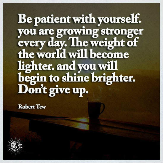 Never give up, be patient with yourself you are growing stronger every