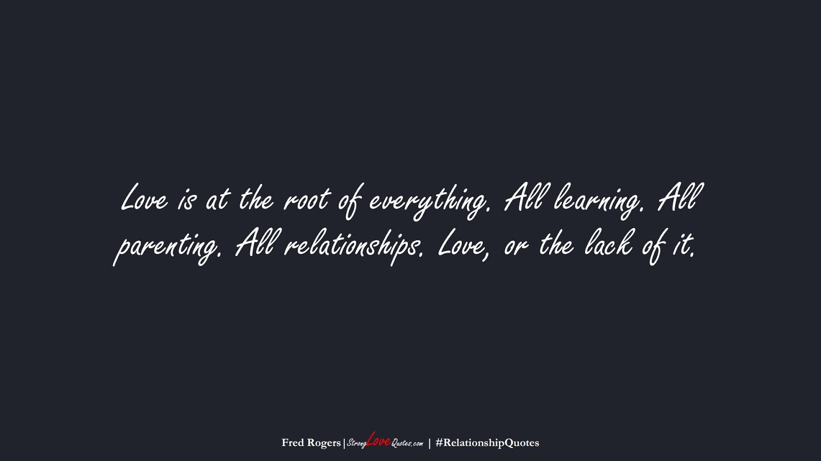 Love is at the root of everything. All learning. All parenting. All relationships. Love, or the lack of it. (Fred Rogers);  #RelationshipQuotes
