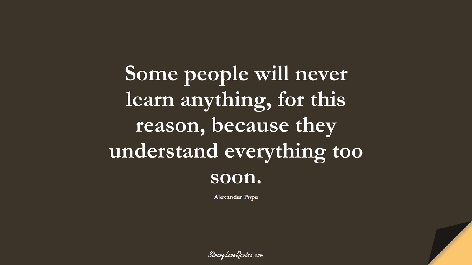 Some people will never learn anything, for this reason, because they understand everything too soon. (Alexander Pope);  #EducationQuotes