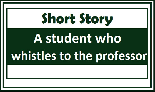 Short Story : A student who whistles to the professor
