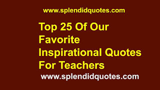 25 Of Our Favorite Inspirational Quotes For Teachers - Splendid Quotes