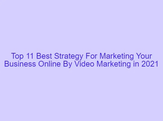 Top 11 Best Strategy For Marketing Your Business Online By Video Marketing in 2021