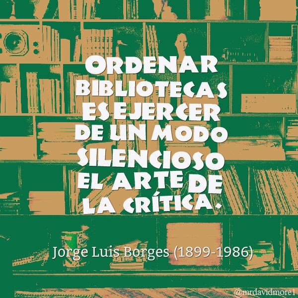 Ordenar bibliotecas es ejercer de un modo silencioso el arte de la crítica. Jorge Luis Borges (1899-1986) Escritor argentino.