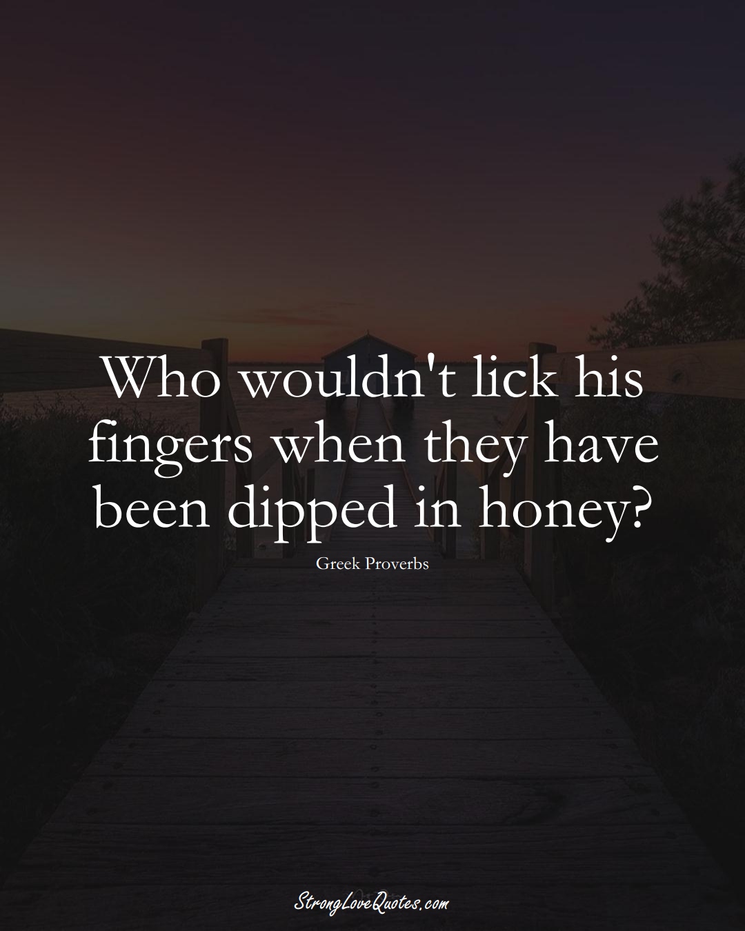 Who wouldn't lick his fingers when they have been dipped in honey? (Greek Sayings);  #EuropeanSayings