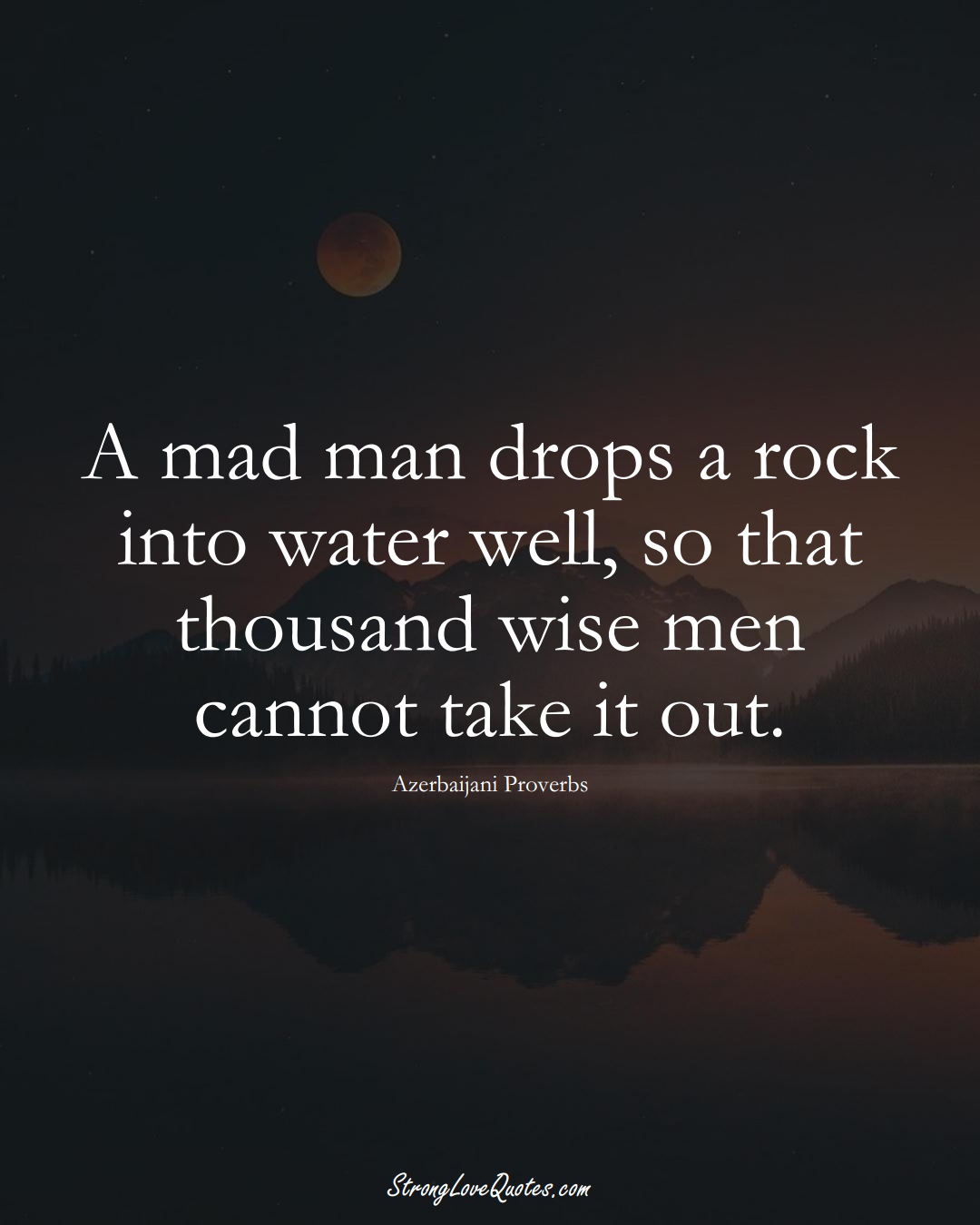 A mad man drops a rock into water well, so that thousand wise men cannot take it out. (Azerbaijani Sayings);  #AsianSayings
