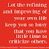 Let the refining and improving of your own life keep you so busy that you have little time to criticize others.