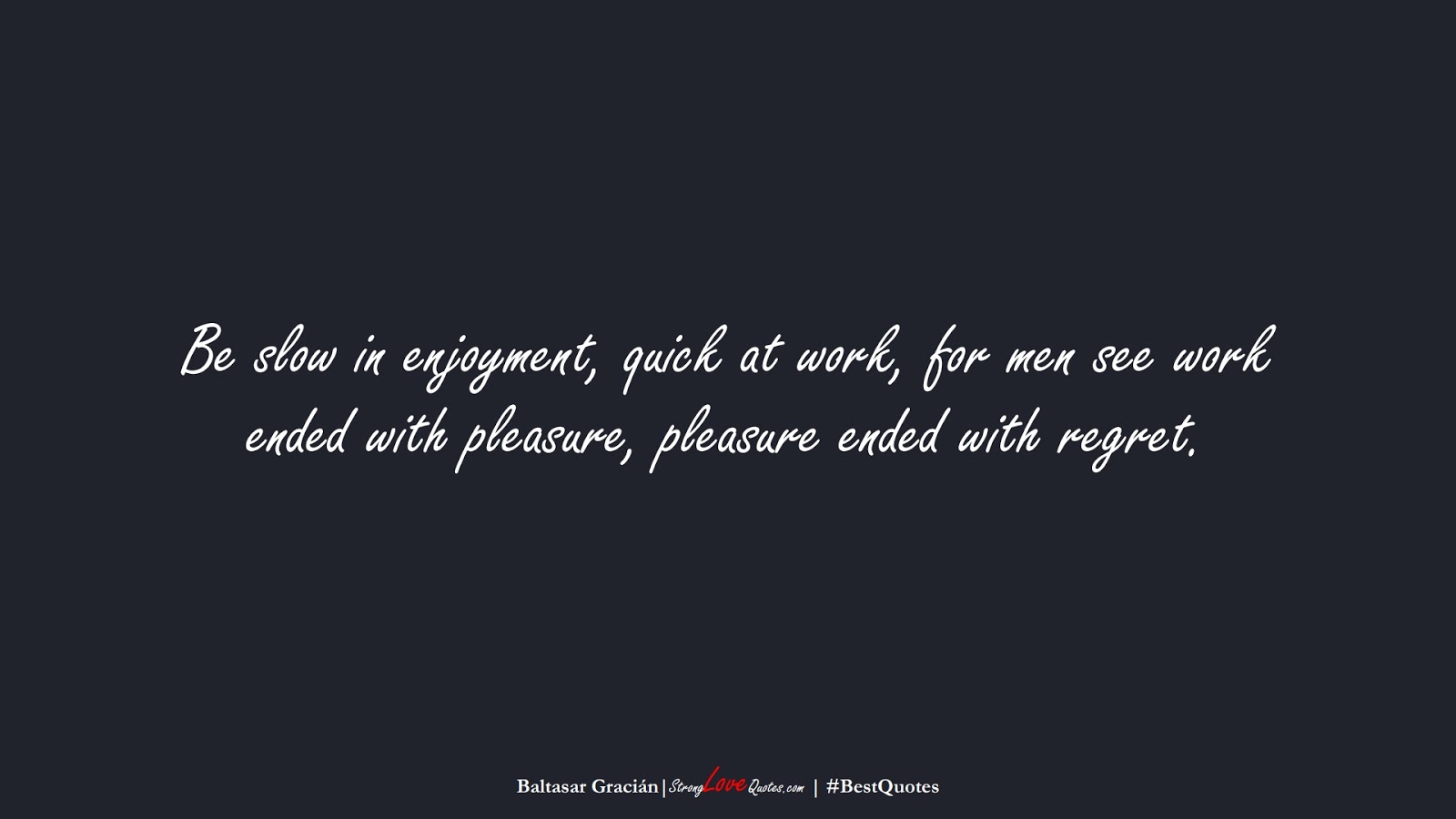 Be slow in enjoyment, quick at work, for men see work ended with pleasure, pleasure ended with regret. (Baltasar Gracián);  #BestQuotes