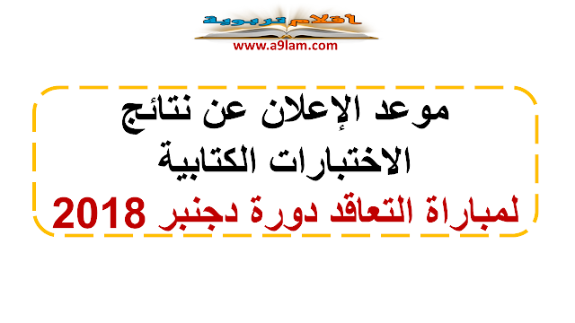 موعد الإعلان عن نتائج الاختبارات الكتابية لمباراة التعاقد دورة دجنبر 2018