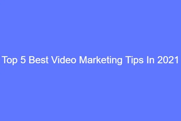 Top 5 Best Video Marketing Tips In 2021