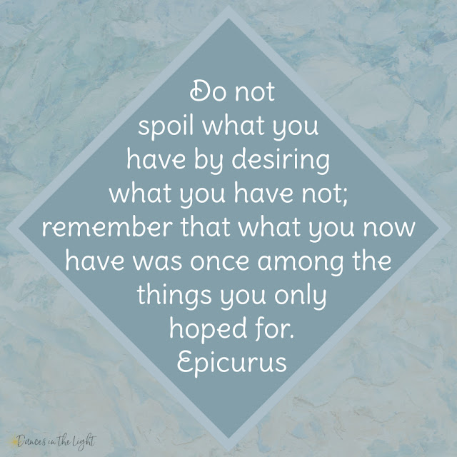 Do not spoil what you have by desiring what you have not; remember that what you now have was once among the things you only hoped for. Epicurus