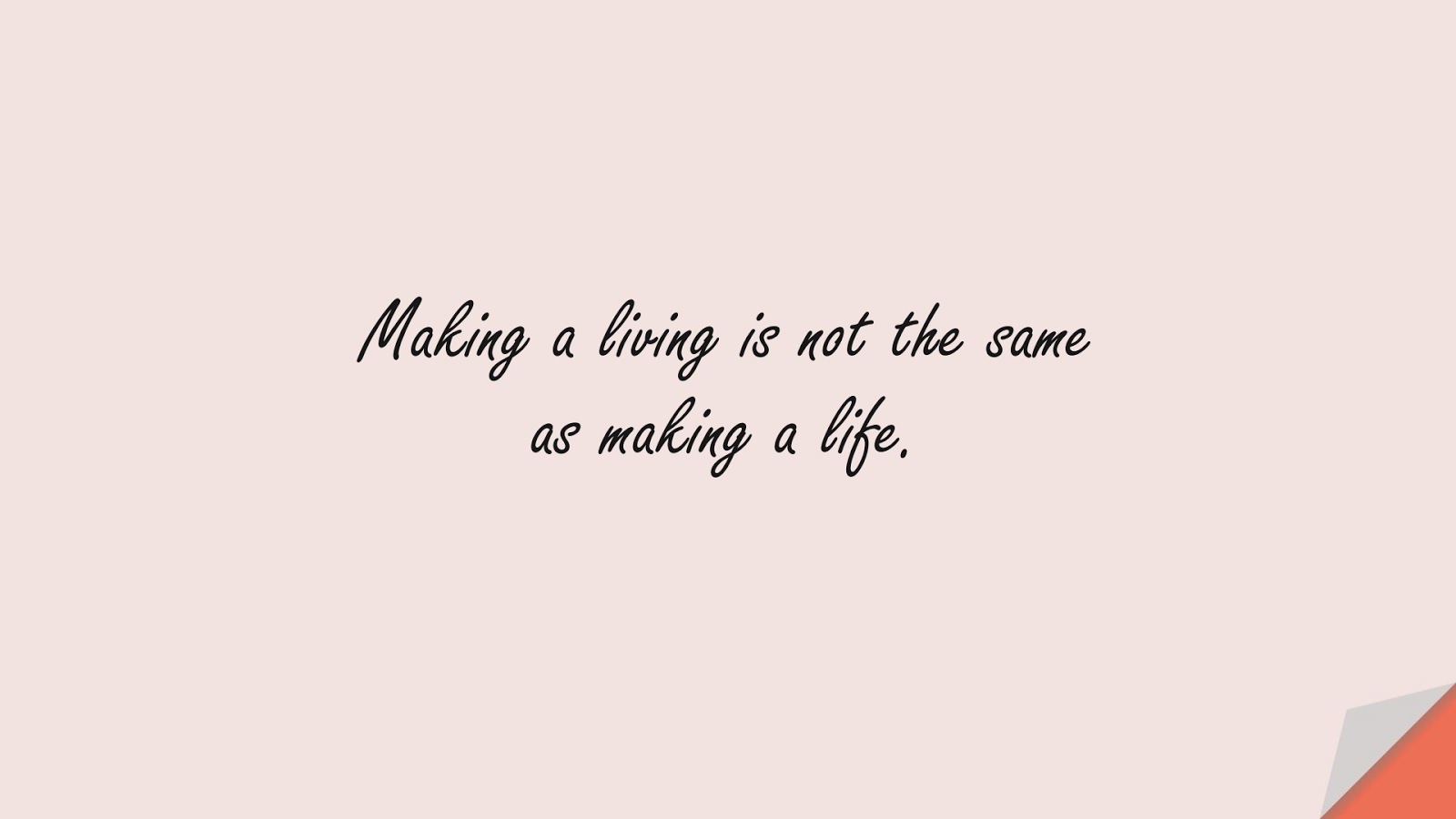 Making a living is not the same as making a life.FALSE