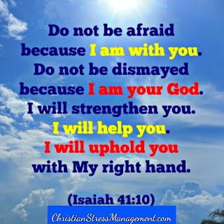 Do not be afraid because I am with you. Do not be dismayed because I am your God. I will strengthen you. I will help you. I will uphold you with My righteous right hand. (Isaiah 41:10)