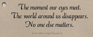 The moment our eyes meet. The world around us disappears. No one else matters. 