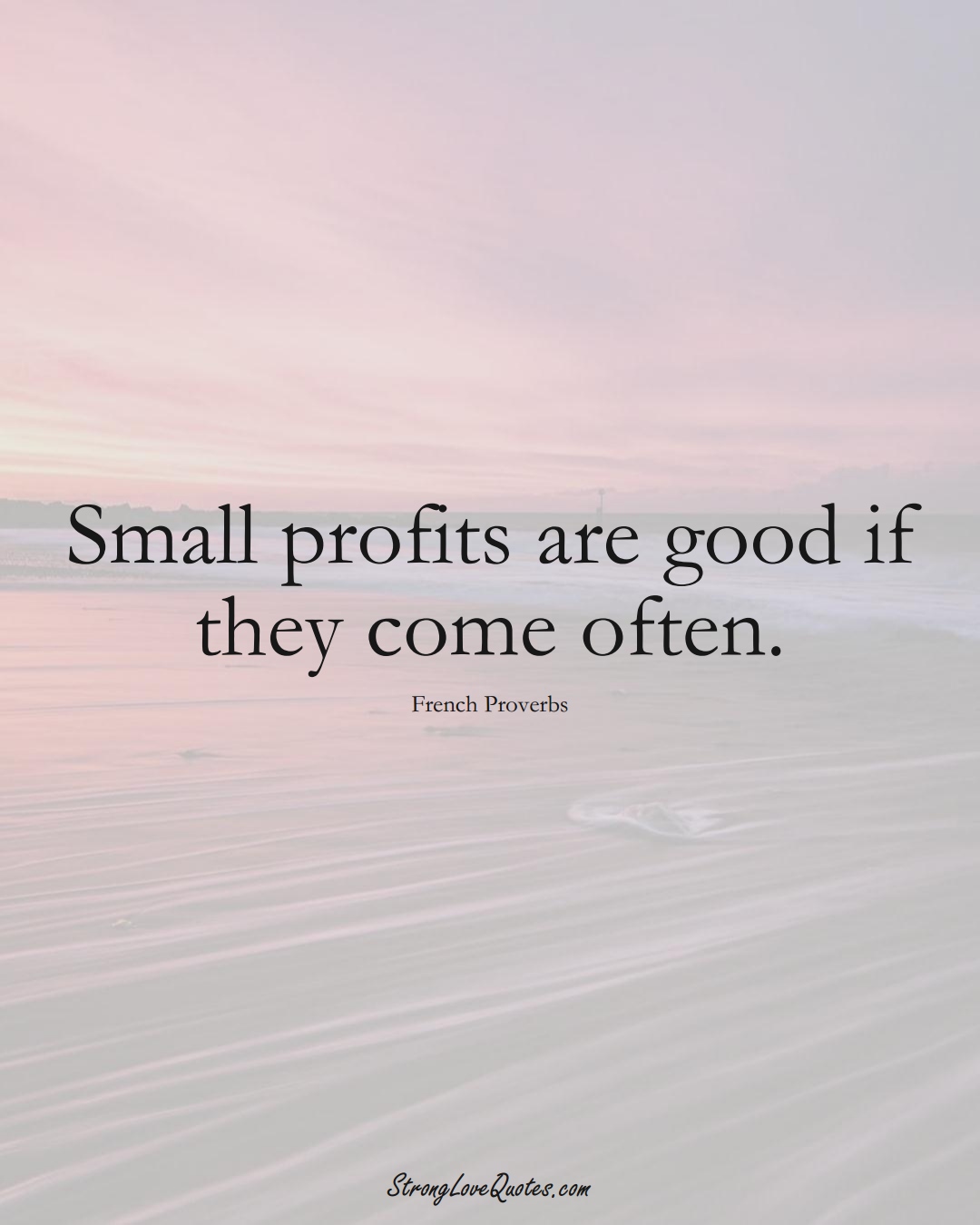 Small profits are good if they come often. (French Sayings);  #EuropeanSayings