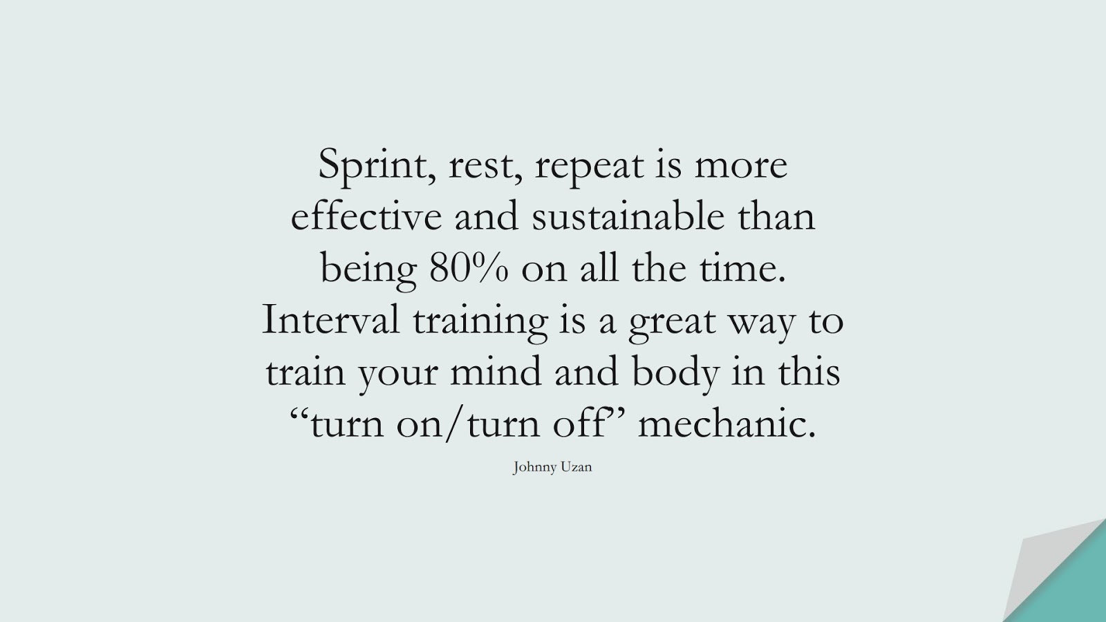 Sprint, rest, repeat is more effective and sustainable than being 80% on all the time. Interval training is a great way to train your mind and body in this “turn on/turn off” mechanic. (Johnny Uzan);  #StressQuotes