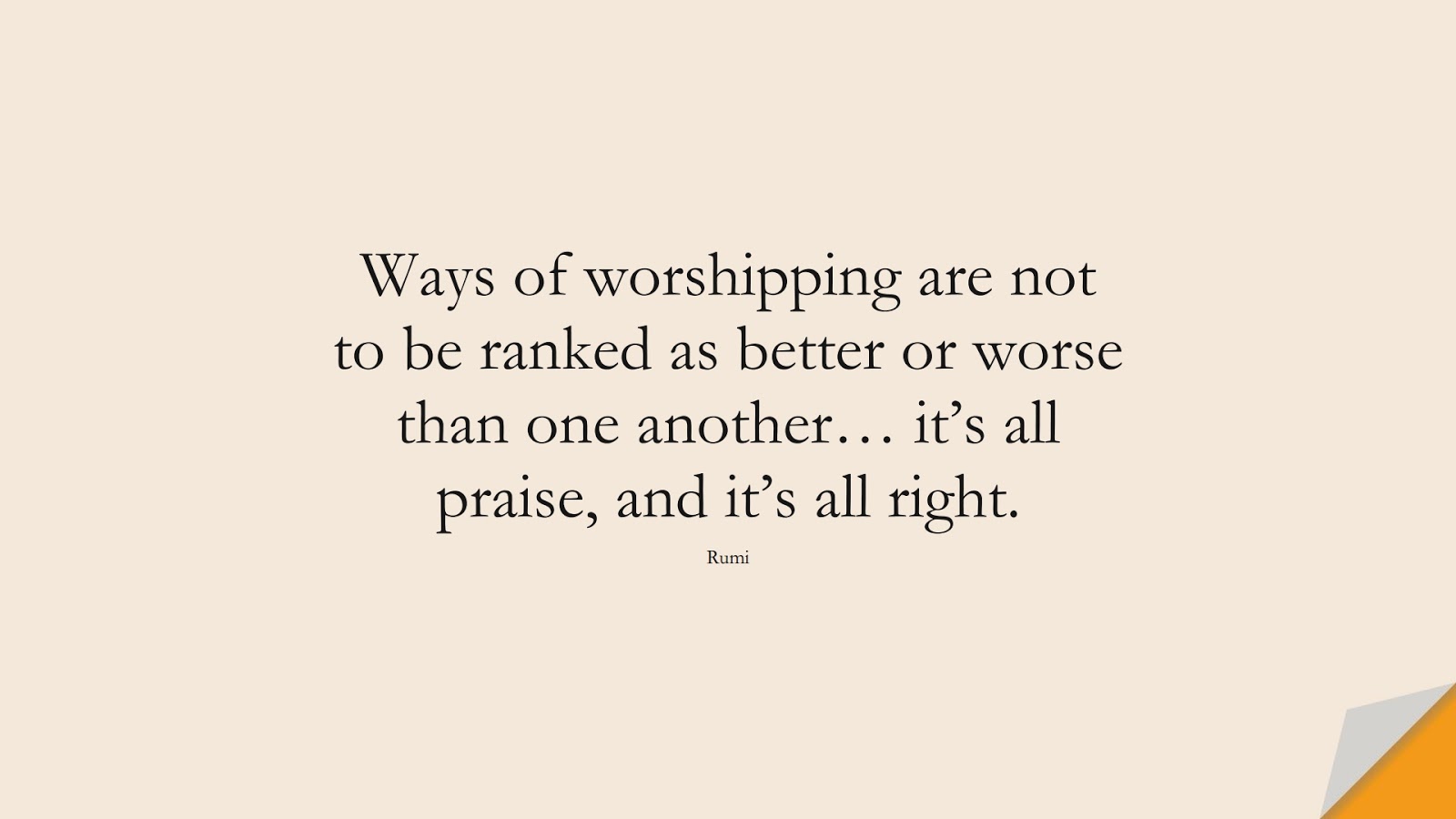 Ways of worshipping are not to be ranked as better or worse than one another… it’s all praise, and it’s all right. (Rumi);  #RumiQuotes