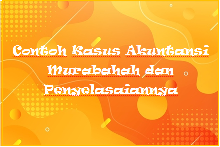 Contoh Kasus Akuntansi Murabahah Dan Penyelasaiannya Mas Raffi