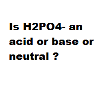 Is H2PO4- an acid or base or neutral ? Is H2PO4- an acid or base or neutral ?