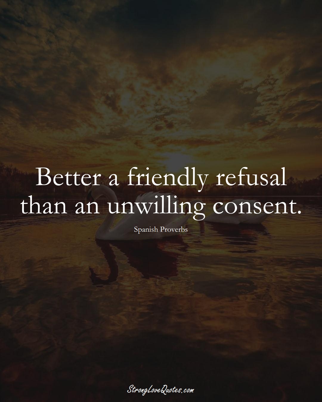 Better a friendly refusal than an unwilling consent. (Spanish Sayings);  #EuropeanSayings
