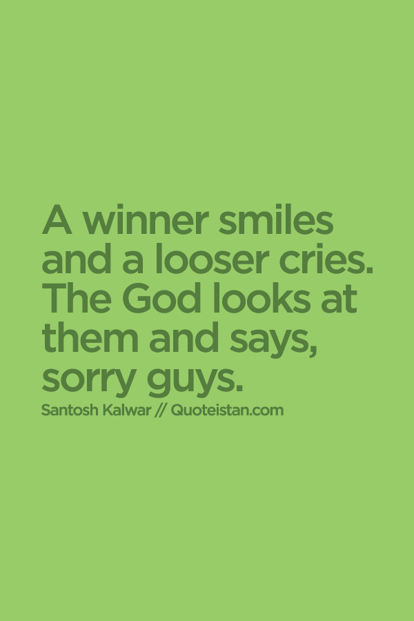 A winner smiles and a looser cries. The God looks at them and says,sorry guys.