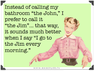 Instead of calling my bathroom the John, I prefer to call it the Jim... that way it sounds much better when I say I go to the Jim every morning.