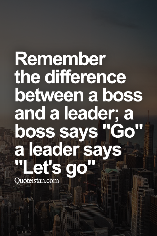 Remember the difference between a boss and a leader; a boss says "Go" a leader says "Let's go."