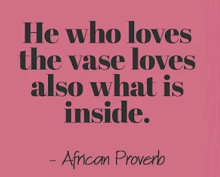 He who loves the vase loves also what is inside. - African Proverb
