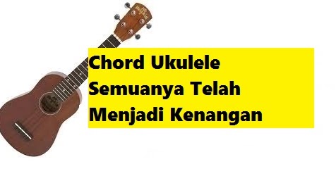 Chord Ukulele Semuanya Telah Menjadi Kenangan Calonpintar Com