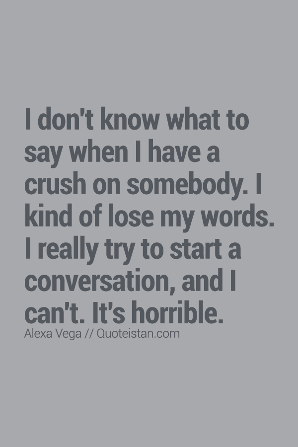 I don't know what to say when I have a crush on somebody. I kind of lose my words. I really try to start a conversation, and I can't. It's horrible.