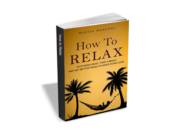 How to Relax - Stop Being Busy, Take a Break and Get Better Results While Doing Less