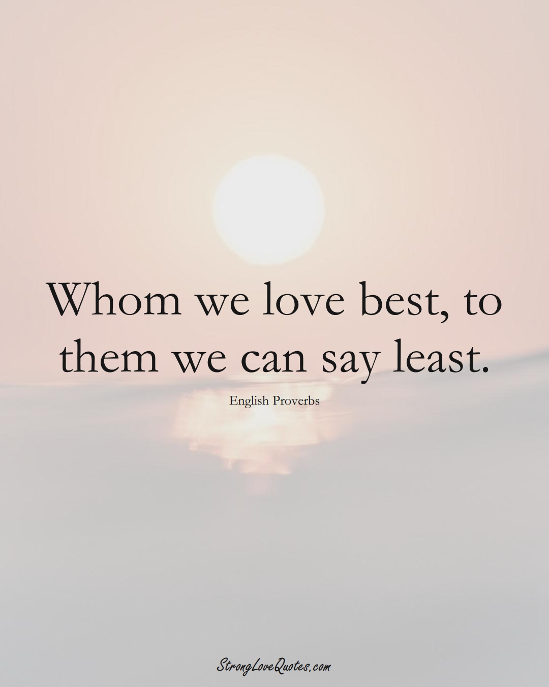 Whom we love best, to them we can say least. (English Sayings);  #EuropeanSayings