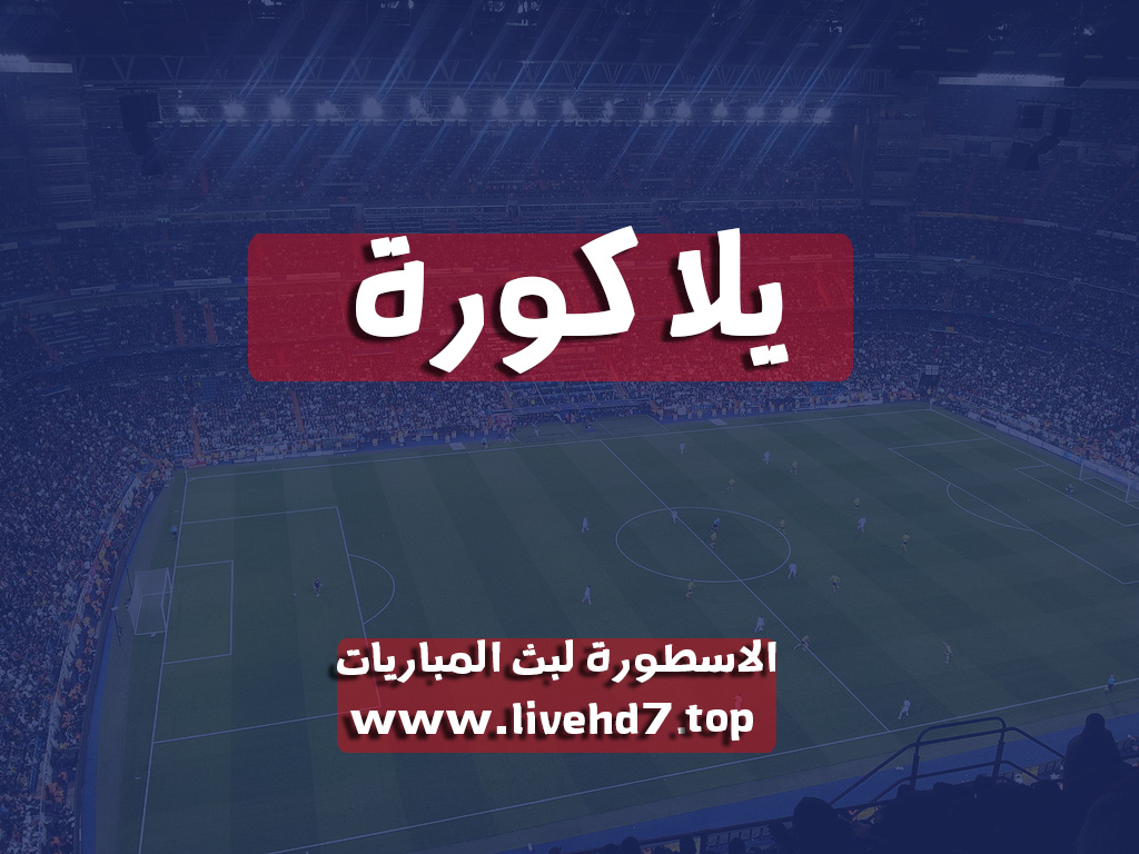 يلا كورة yallakora مباريات اليوم بث مباشر يلا كورة بث مباشر الاسطورة