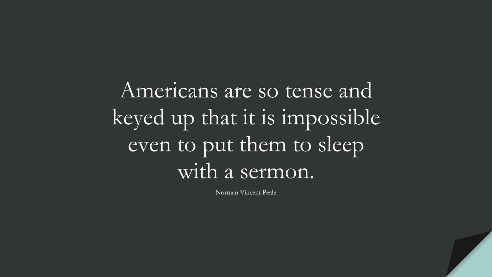 Americans are so tense and keyed up that it is impossible even to put them to sleep with a sermon. (Norman Vincent Peale);  #InspirationalQuotes