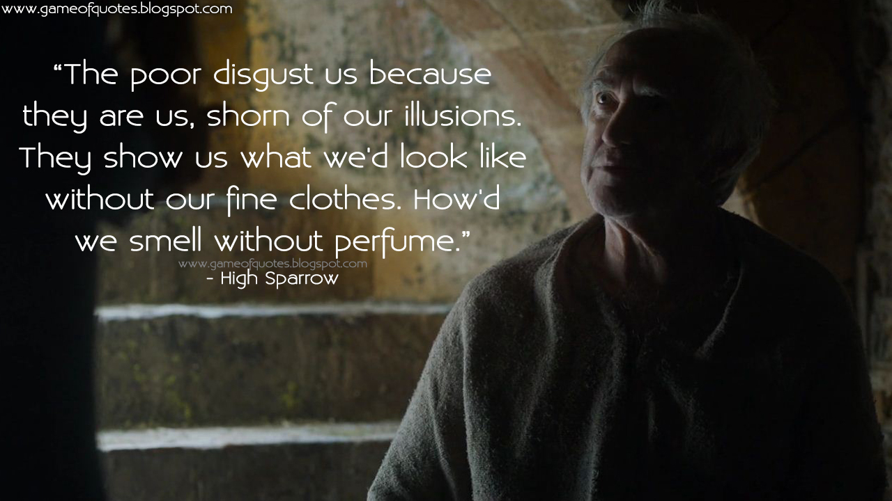 Game Of Thrones All Seasons Quotes The Poor Disgust Us Because They Are Us Shorn Of Our Illusions They Show Us What We D Look Like Without Our Fine Clothes How D We Smell