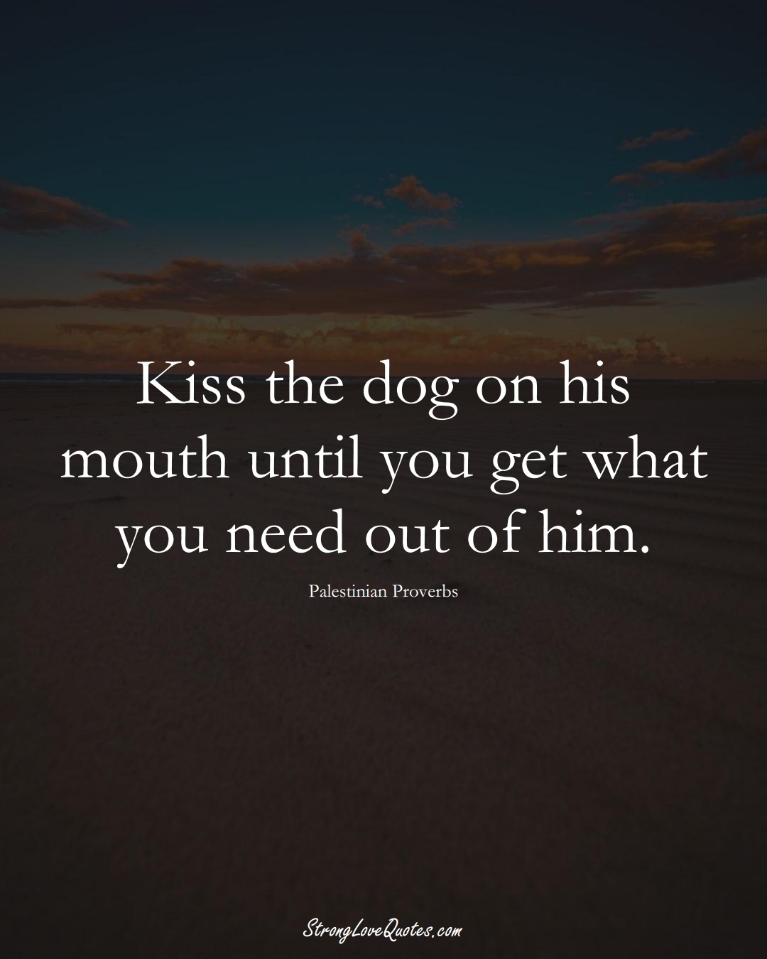 Kiss the dog on his mouth until you get what you need out of him. (Palestinian Sayings);  #MiddleEasternSayings