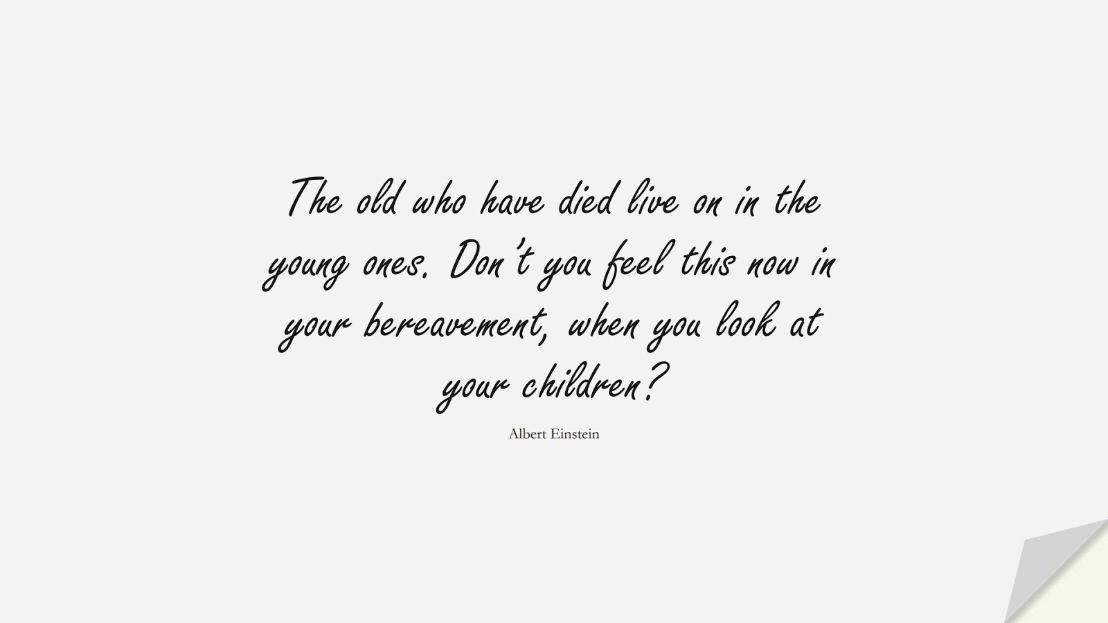 The old who have died live on in the young ones. Don’t you feel this now in your bereavement, when you look at your children? (Albert Einstein);  #AlbertEnsteinQuotes