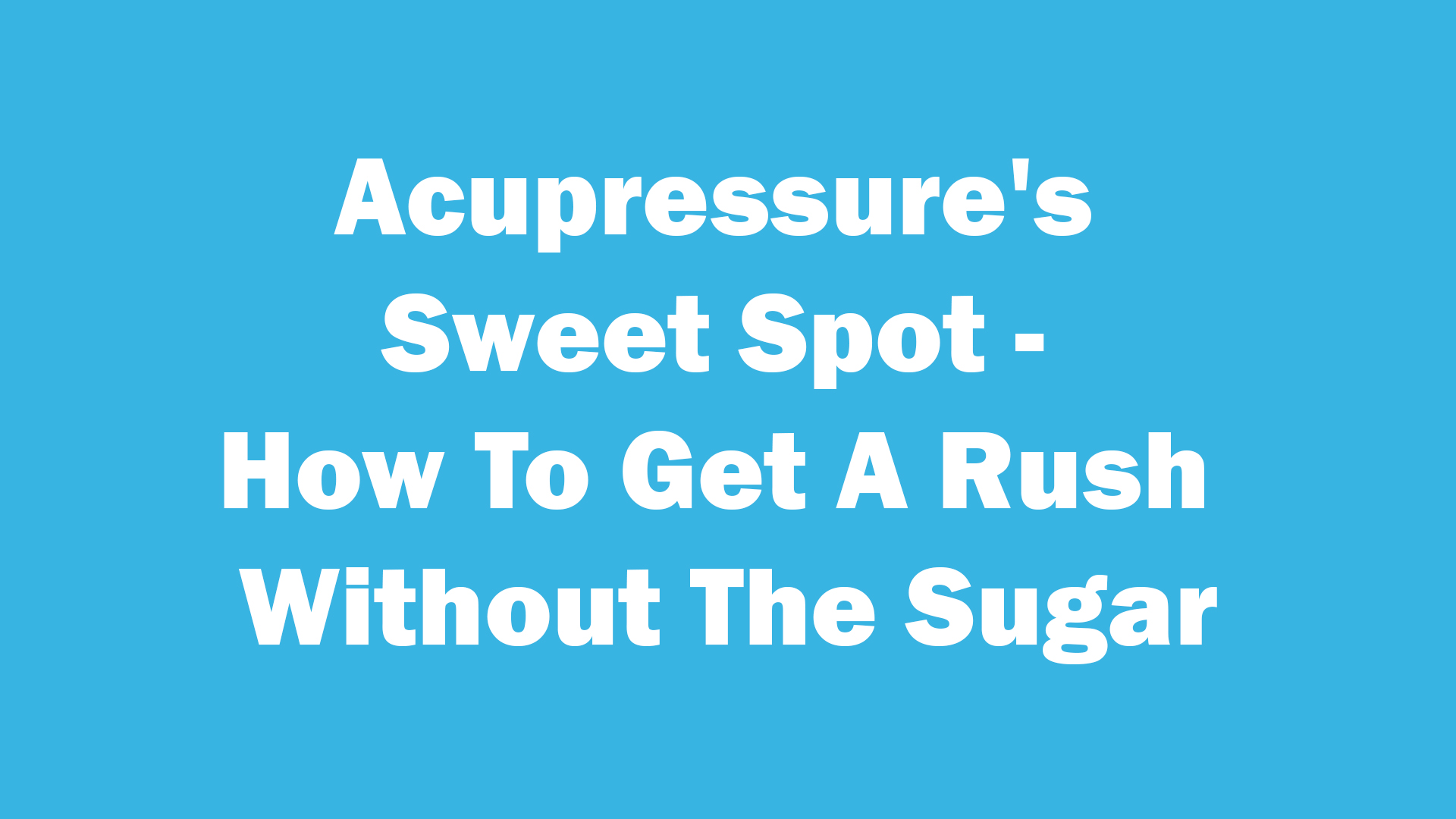 Acupressure's Sweet Spot - How To Get A Rush Without The Sugar