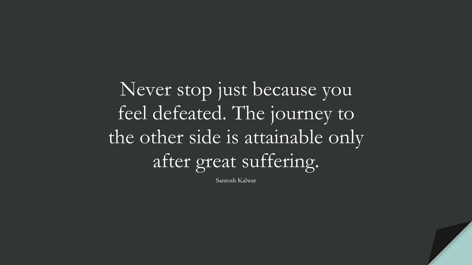Never stop just because you feel defeated. The journey to the other side is attainable only after great suffering. (Santosh Kalwar);  #PerseveranceQuotes