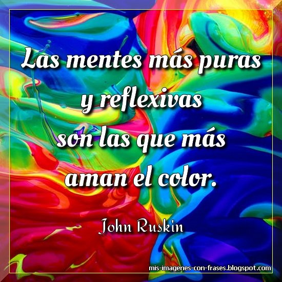 Frases sobre los colores en imágenes. John Ruskin. Las mentes más puras y reflexivas son las que más aman el color.