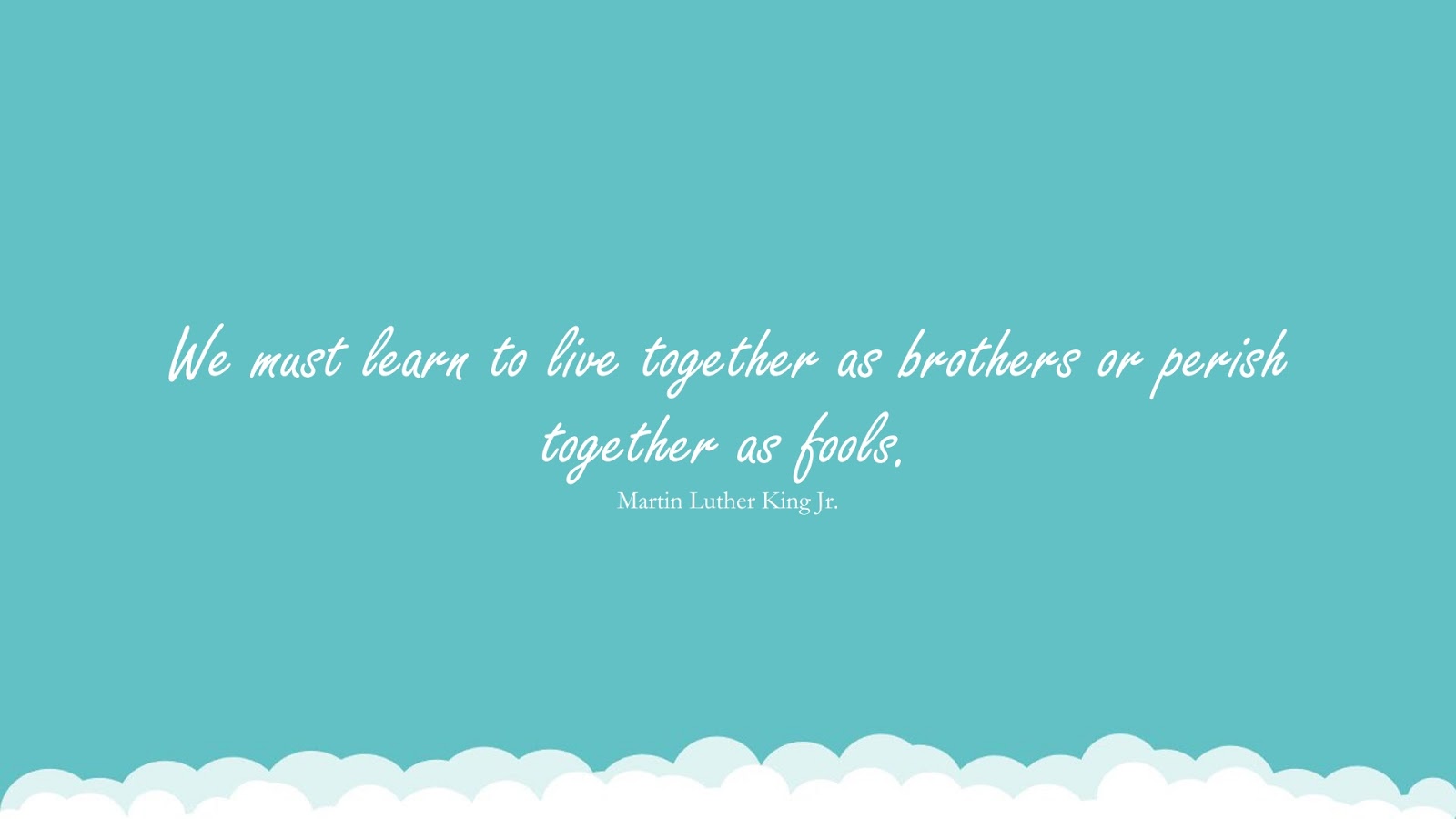 We must learn to live together as brothers or perish together as fools. (Martin Luther King Jr.);  #MartinLutherKingJrQuotesandSayings