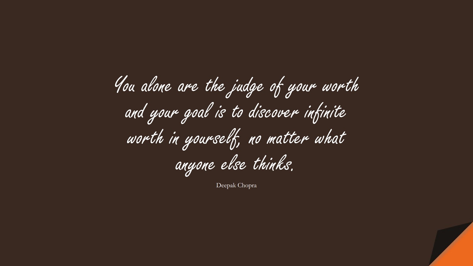 You alone are the judge of your worth and your goal is to discover infinite worth in yourself, no matter what anyone else thinks. (Deepak Chopra);  #LoveYourselfQuotes