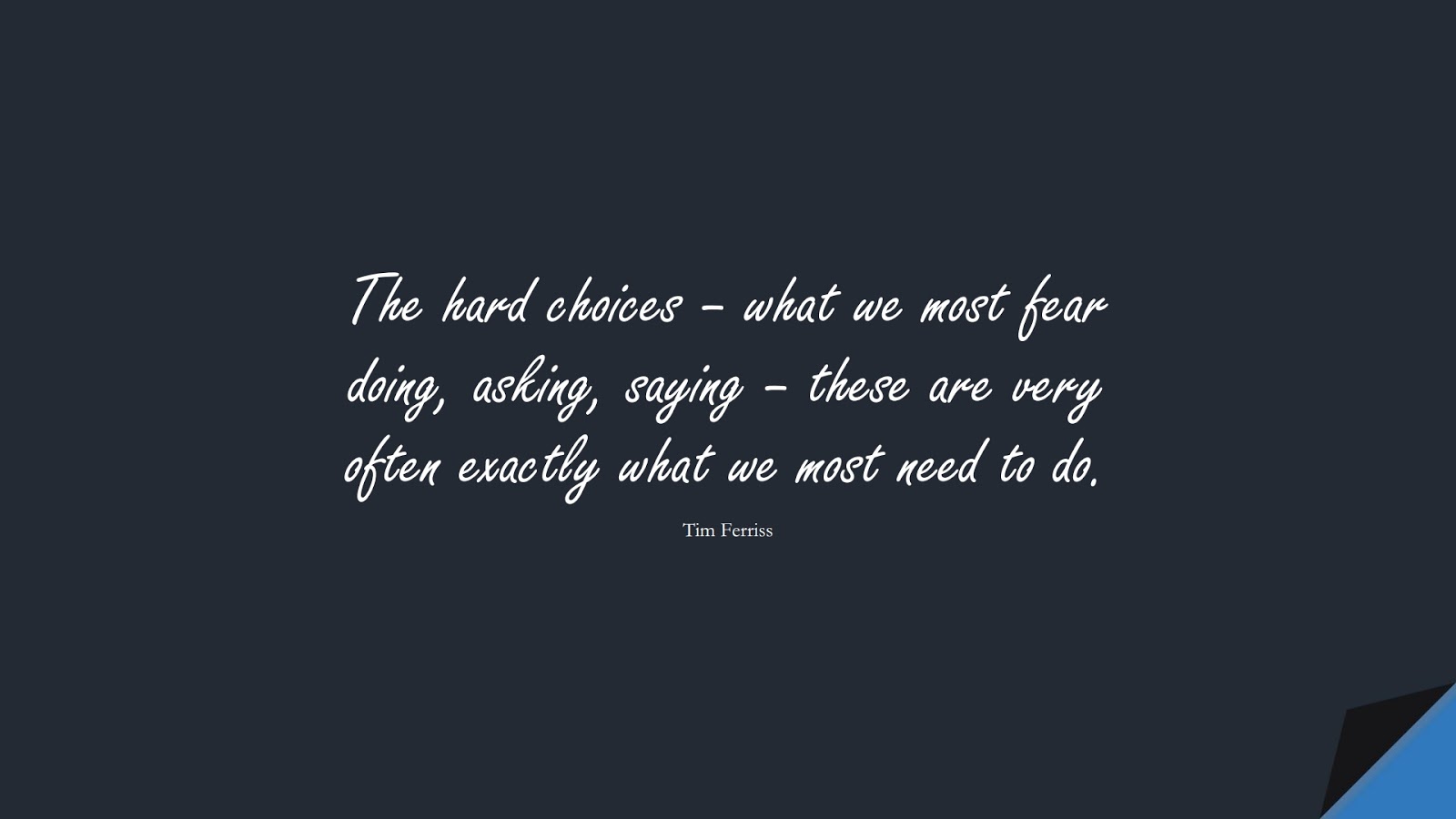 The hard choices – what we most fear doing, asking, saying – these are very often exactly what we most need to do. (Tim Ferriss);  #CourageQuotes