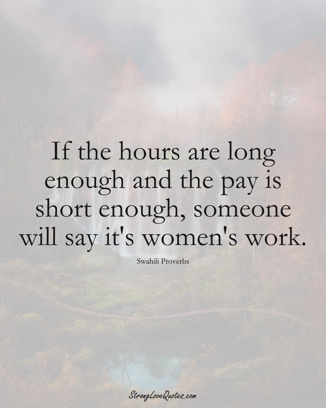 If the hours are long enough and the pay is short enough, someone will say it's women's work. (Swahili Sayings);  #aVarietyofCulturesSayings