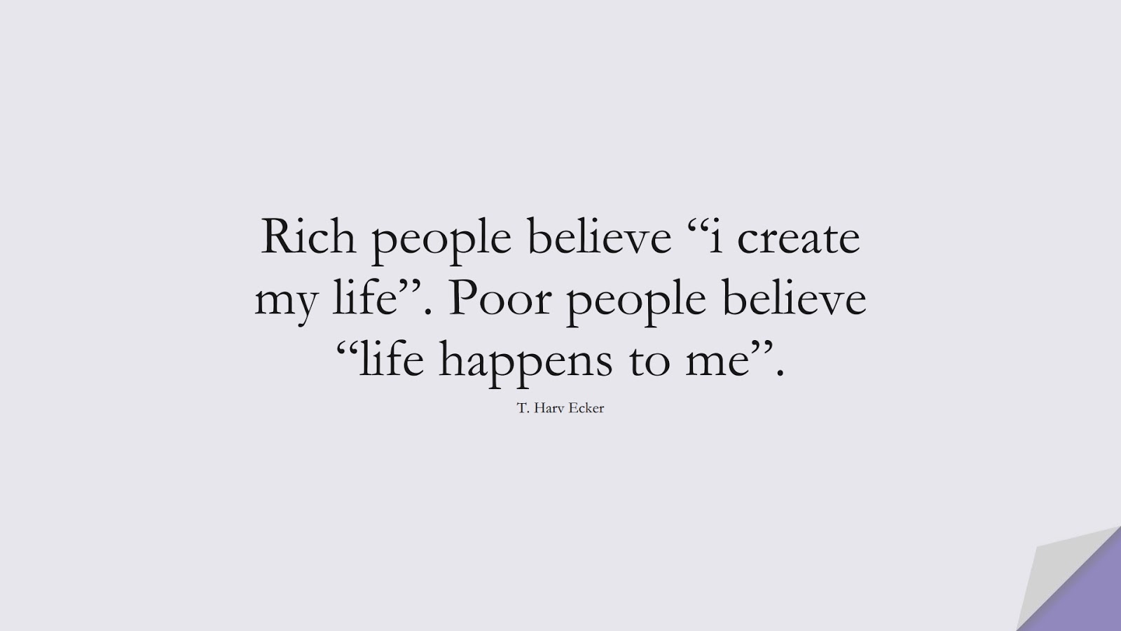 Rich people believe “i create my life”. Poor people believe “life happens to me”. (T. Harv Ecker);  #MoneyQuotes