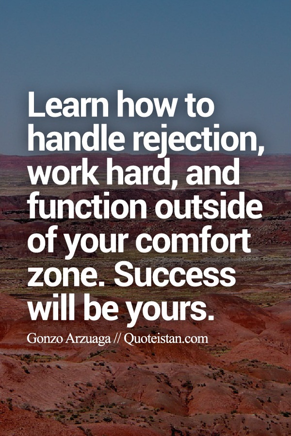 Learn how to handle rejection, work hard, and function outside of your comfort zone. Success will be yours.